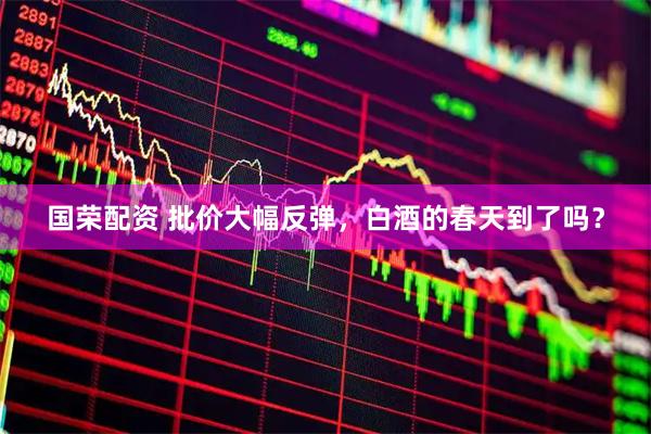 国荣配资 批价大幅反弹，白酒的春天到了吗？
