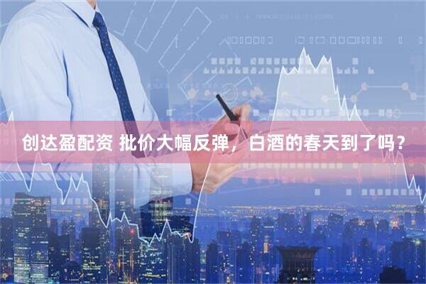 创达盈配资 批价大幅反弹，白酒的春天到了吗？