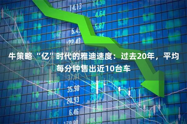 牛策略 “亿”时代的雅迪速度：过去20年，平均每分钟售出近10台车