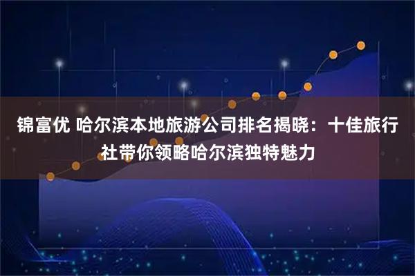 锦富优 哈尔滨本地旅游公司排名揭晓：十佳旅行社带你领略哈尔滨独特魅力
