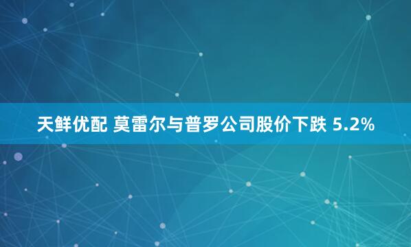 天鲜优配 莫雷尔与普罗公司股价下跌 5.2%