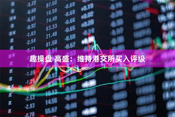 趣操盘 高盛：维持港交所买入评级