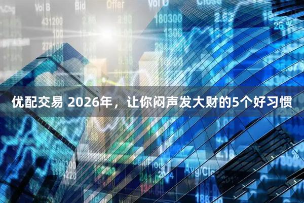 优配交易 2026年，让你闷声发大财的5个好习惯