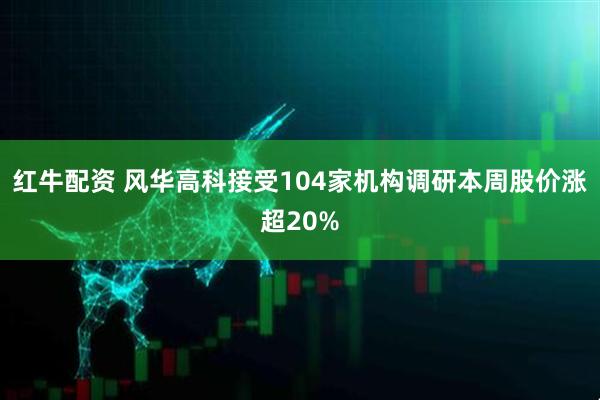 红牛配资 风华高科接受104家机构调研本周股价涨超20%