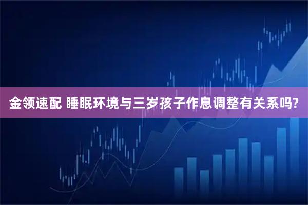 金领速配 睡眠环境与三岁孩子作息调整有关系吗?