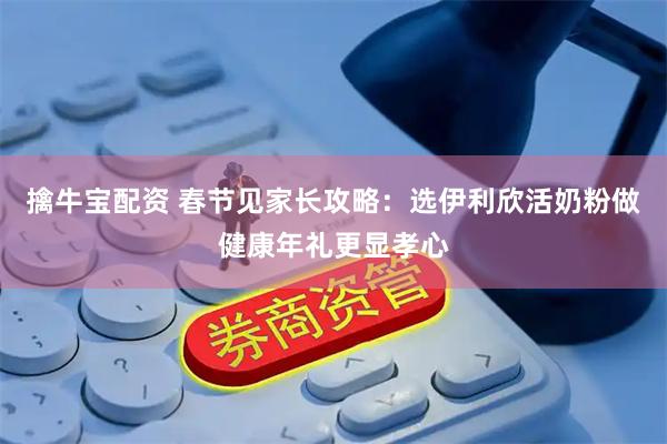 擒牛宝配资 春节见家长攻略：选伊利欣活奶粉做健康年礼更显孝心