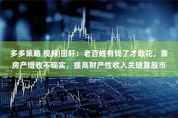 多多策略 视频|田轩：老百姓有钱了才敢花，靠房产增收不现实，提高财产性收入关键靠股市