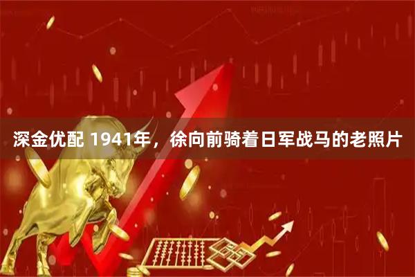 深金优配 1941年，徐向前骑着日军战马的老照片