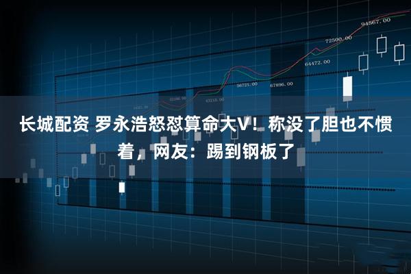 长城配资 罗永浩怒怼算命大V！称没了胆也不惯着，网友：踢到钢板了