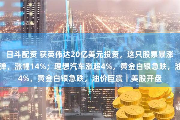 日斗配资 获英伟达20亿美元投资，这只股票暴涨16%！甲骨文大反弹，涨幅14%；理想汽车涨超4%，黄金白银急跌，油价巨震｜美股开盘