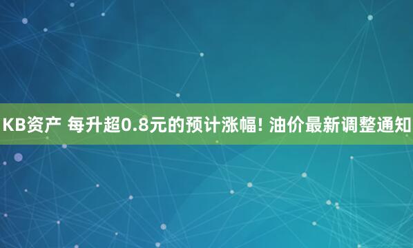KB资产 每升超0.8元的预计涨幅! 油价最新调整通知