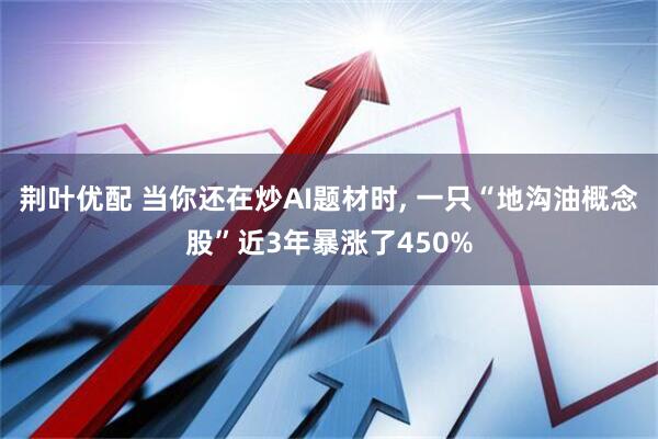 荆叶优配 当你还在炒AI题材时, 一只“地沟油概念股”近3年暴涨了450%