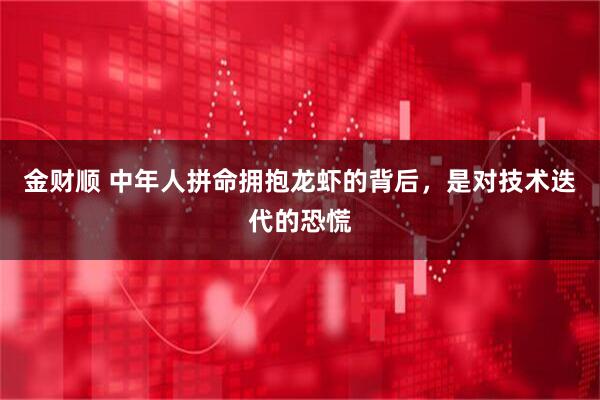 金财顺 中年人拼命拥抱龙虾的背后，是对技术迭代的恐慌